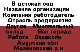 В детский сад № 1 › Название организации ­ Компания-работодатель › Отрасль предприятия ­ Другое › Минимальный оклад ­ 1 - Все города Работа » Вакансии   . Амурская обл.,Мазановский р-н